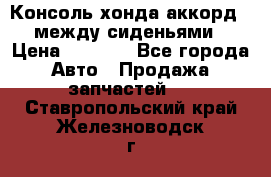 Консоль хонда аккорд 7 между сиденьями › Цена ­ 1 999 - Все города Авто » Продажа запчастей   . Ставропольский край,Железноводск г.
